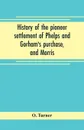 History of the pioneer settlement of Phelps and Gorham's purchase, and Morris' reserve embracing the counties of Monroe, Ontario, Livingston, Yates, Steuben, most of Wayne and Allegany, and parts of Orleans, Genesee, and Wyoming - O. Turner