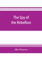 The spy of the rebellion. being a true history of the spy system of the United States Army during the late rebellion, revealing many secrets of the war hitherto not made public - Allan Pinkerton