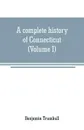 A complete history of Connecticut. civil and ecclesiastical, from the emigration of its first planters, from England, in the year 1630, to the year 1764; and to the close of the Indian wars (Volume I) - Benjamin Trumbull