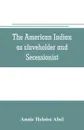 The American Indian as slaveholder and secessionist; an omitted chapter in the diplomatic history of the Southern Confederacy - Annie Heloise Abel