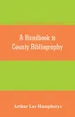 A handbook to county bibliography, being a bibliography of bibliographies relating to the counties and towns of Great Britain and Ireland - Arthur Lee Humphreys