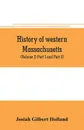 History of western Massachusetts. The counties of Hampden, Hampshire, Franklin, and Berkshire. Embracing an outline aspects and leading interests, and separate histories of its one hundred towns (Volume I) Part I and Part II. - Josiah Gilbert Holland