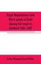 Papal negotiations with Mary queen of Scots during her reign in Scotland 1561-1567 - John Hungerford Pollen