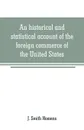 An historical and statistical account of the foreign commerce of the United States - J. Smith Homans