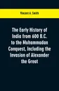 The early history of India from 600 B.C. to the Muhammadan conquest, including the invasion of Alexander the Great - Vincent A. Smith