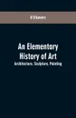 An Elementary History of Art. Architecture, Sculpture, Painting - N D'Anvers