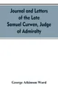 Journal and letters of the late Samuel Curwen, judge of Admiralty, etc., an American refugee in England from 1775-1784, comprising remarks on the prominent men and measures of that period. to which are added biographical notices of many American l... - George Atkinson Ward