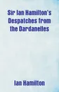 Sir Ian Hamilton's Despatches from the Dardanelles - Ian Hamilton