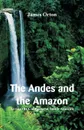 The Andes and the Amazon. Across the Continent of South America - James Orton