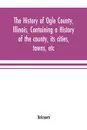 The history of Ogle County, Illinois, containing a history of the county, its cities, towns, etc., a biographical directory of its citizens, war record of its volunteers in the late rebellion, general and local statistics Portraits of early settle... - Unknown