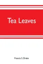 Tea leaves. being a collection of letters and documents relating to the shipment of tea to the American colonies in the year 1773, by the East India Tea Company. Now first printed from the original manuscript. With an introduction, notes, and biog... - Francis S. Drake