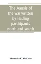 The Annals of the war written by leading participants north and south - Alexander K. McClure