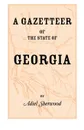 A   Gazetteer of the State of Georgia. Embracing a Particular Description of the Counties, Towns, Villages, Rivers, &C., and Whatsoever Is Usual in GE - Adiel Sherwood