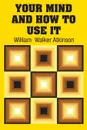 Your Mind and How to Use It - William  Walker Atkinson