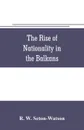 The rise of nationality in the Balkans - R. W. Seton-Watson