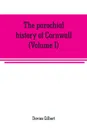 The parochial history of Cornwall, founded on the manuscript histories of Mr. Hals and Mr. Tonkin. with additions and various appendices (Volume I) - Davies Gilbert