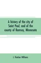 A history of the city of Saint Paul, and of the county of Ramsey, Minnesota - J. Fletcher Williams