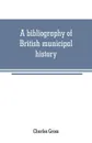 A bibliography of British municipal history. Including Gilds and Parliamentary Representation - Charles Gross