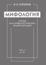 Мифология. Статьи для мифологических энциклопедий. Том 1. А.О - В. Н. Топоров