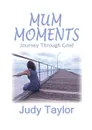 MUM MOMENTS. Journey Through Grief - Judy Taylor