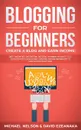 Blogging for Beginners Create a Blog and Earn Income. Best Marketing and Writing Methods You NEED; to Profit as a Blogger for Making Money, Creating Passive Income and to Gain Success RIGHT NOW. - Michael Nelson, David Ezeanaka