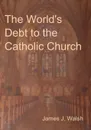 The World's Debt to the Catholic Church - James J. Walsh