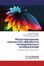 Моделирование процессов обработки телевизионных изображений - Саида Бекназарова,Ержан Байматович Тажманов, Гульшан Асроровна Каюмова