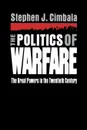 The Politics of Warfare. The Great Powers in the Twentieth Century - Stephen J. Cimbala