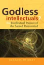 Godless Intellectuals?. The Intellectual Pursuit of the Sacred Reinvented - Alexander Tristan Riley