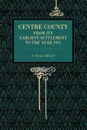 Centre County. From Its Earliest Settlement to the Year 1915 - J. Thomas Mitchell