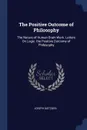 The Positive Outcome of Philosophy. The Nature of Human Brain Work. Letters On Logic. the Positive Outcome of Philosophy - Joseph Dietzgen