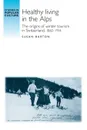 Healthy Living in the Alps. The Origins of Winter Tourism in Switzerland, 1860-1914 - Susan Barton