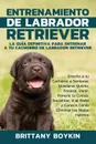 Entrenamiento de Labrador Retriever. La Guia Definitiva para Entrenar a tu Cachorro de Labrador Retriever: Ensena a tu Cachorro a Sentarse, Quedarse Quieto, Pararse, Venir, Ponerle la Correa, Socializar, Ir al Bano y Conoce Como Eliminar los Malos... - Brittany Boykin