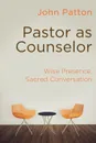 Pastor as Counselor. Wise Presence, Sacred Conversation - John Patton