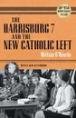 Harrisburg 7 and the New Catholic Left. 40th Anniversary Edition - William O'Rourke