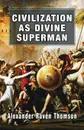 Civilization as Divine Superman. A Superorganic Philosophy of History - Alexander Raven Thomson