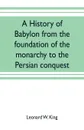 A history of Babylon from the foundation of the monarchy to the Persian conquest - Leonard W. King