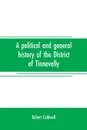 A political and general history of the District of Tinnevelly, in the Presidency of Madras, from the earliest period to its cession to the English Government in A. D. 1801 - Robert Caldwell