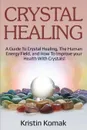 Crystal Healing. A guide to crystal healing, the human energy field, and how to improve your health with crystals! - Kristin Komak