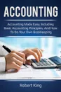 Accounting. Accounting made easy, including basic accounting principles, and how to do your own bookkeeping! - Robert King