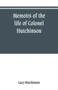 Memoirs of the life of Colonel Hutchinson, Governor of Nottingham Castle and Town, representative of the County of Nottingham in the Long Parliament, and of the Town of Nottingham in the first parliament of Charles the Second, with original anecdo... - Lucy Hutchinson