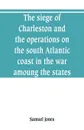 The siege of Charleston and the operations on the south Atlantic coast in the war amoung the states - Samuel Jones