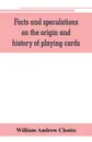 Facts and speculations on the origin and history of playing cards - William Andrew Chatto