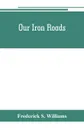 Our iron roads. their history, construction and administration - Frederick S. Williams