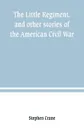 The Little Regiment, and other stories of the American Civil War - Stephen Crane