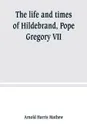 The life and times of Hildebrand, Pope Gregory VII - Arnold Harris Mathew