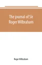 The journal of Sir Roger Wilbraham, solicitor-general in Ireland and master of requests, for the years 1593-1616, together with notes in another hand, for the years 1642-1649 - Roger Wilbraham