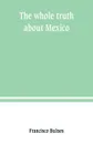 The whole truth about Mexico; President Wilson's responsibility - Francisco Bulnes