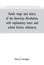 Battle maps and charts of the American Revolution, with explanatory notes and school history references - Henry B. Carrington