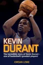 Kevin Durant. The Incredible Story of Kevin Durant - One of Basketball's Greatest Players - Jordan Lowe